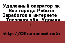 Удаленный оператор пк - Все города Работа » Заработок в интернете   . Тверская обл.,Удомля г.